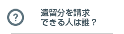 遺留分を請求できる人は誰？